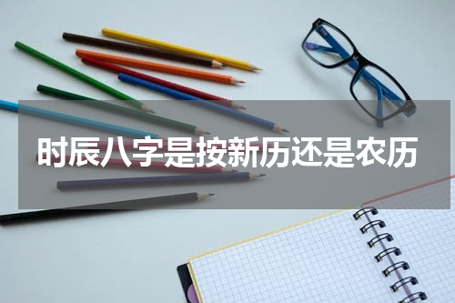 时辰八字是按新历还是农历