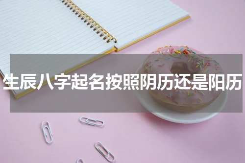 生辰八字起名按照阴历还是阳历