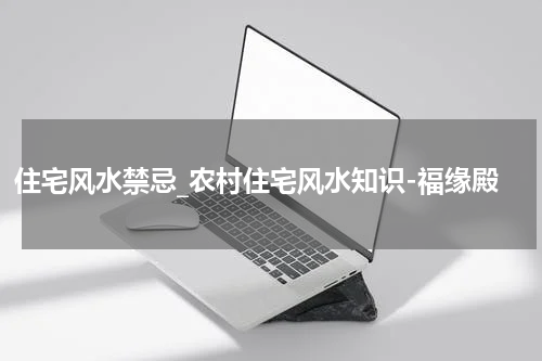 住宅风水禁忌_农村住宅风水知识-福缘殿