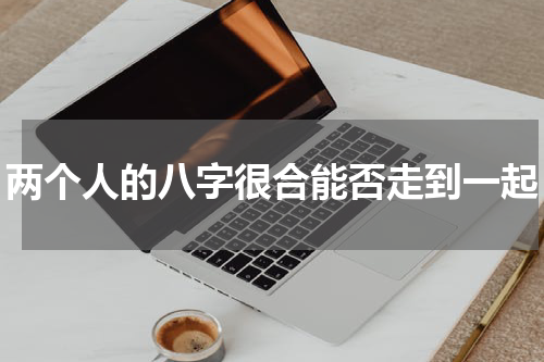 两个人的八字很合能否走到一起