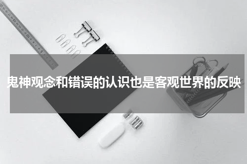 鬼神观念和错误的认识也是客观世界的反映