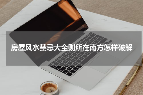 房屋风水禁忌大全则所在南方怎样破解