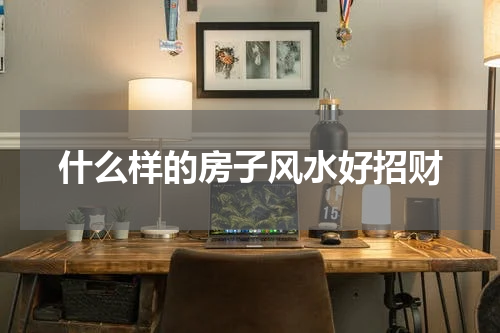 什么样的房子风水好招财
