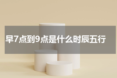 早7点到9点是什么时辰五行