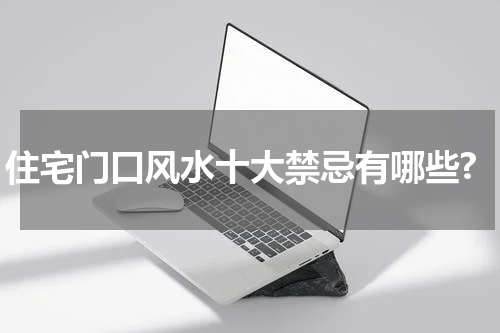 住宅门口风水十大禁忌有哪些?