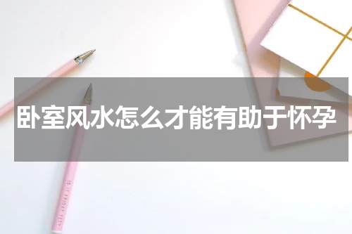 卧室风水怎么才能有助于怀孕