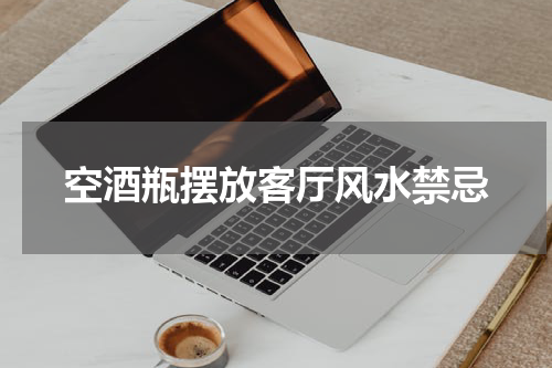 空酒瓶摆放客厅风水禁忌