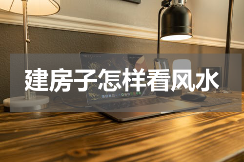 建房子怎样看风水