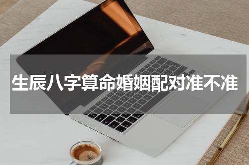 生辰八字算命婚姻配对准不准