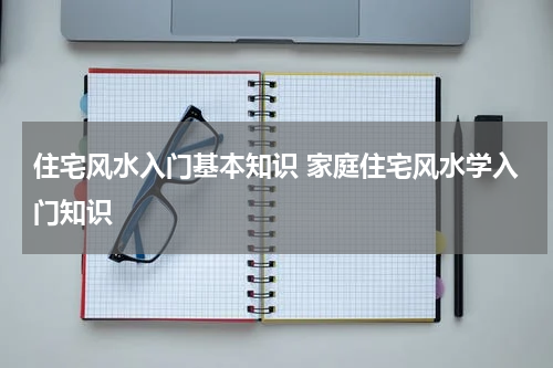 住宅风水入门基本知识 家庭住宅风水学入门知识