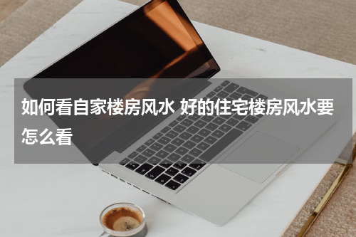 如何看自家楼房风水 好的住宅楼房风水要怎么看