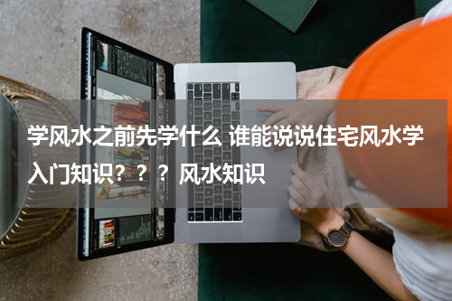 学风水之前先学什么 谁能说说住宅风水学入门知识？？？风水知识