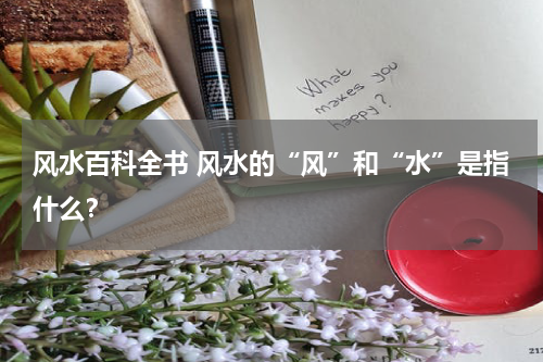 风水百科全书 风水的“风”和“水”是指什么？