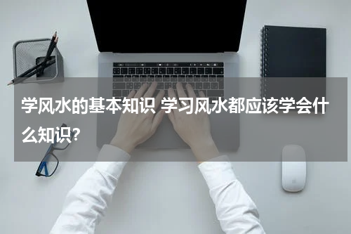 学风水的基本知识 学习风水都应该学会什么知识？