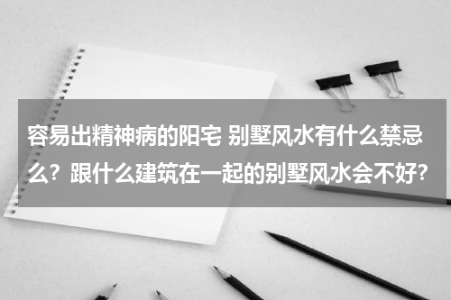 容易出精神病的阳宅 别墅风水有什么禁忌么？跟什么建筑在一起的别墅风水会不好？