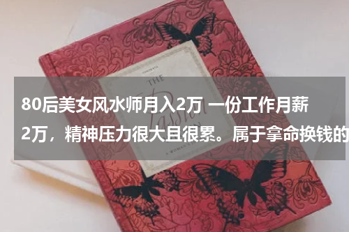 80后美女风水师月入2万 一份工作月薪2万，精神压力很大且很累。属于拿命换钱的工作。另一份工作月薪5000很轻松，选哪个