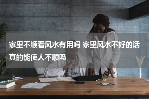 家里不顺看风水有用吗 家里风水不好的话真的能使人不顺吗