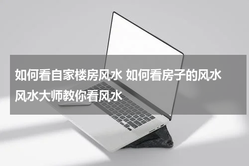 如何看自家楼房风水 如何看房子的风水 风水大师教你看风水