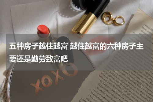 五种房子越住越富 越住越富的六种房子主要还是勤劳致富吧