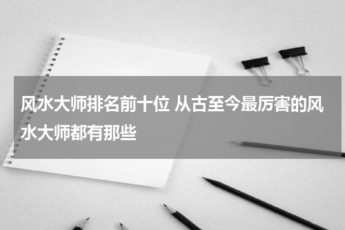 风水大师排名前十位 从古至今最厉害的风水大师都有那些