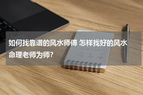如何找靠谱的风水师傅 怎样找好的风水 命理老师为师？