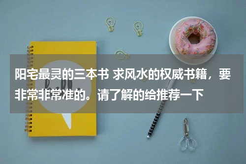 阳宅最灵的三本书 求风水的权威书籍，要非常非常准的。请了解的给推荐一下