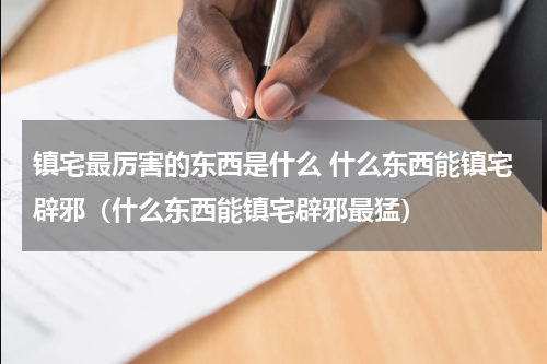 镇宅最厉害的东西是什么 什么东西能镇宅辟邪（什么东西能镇宅辟邪最猛）