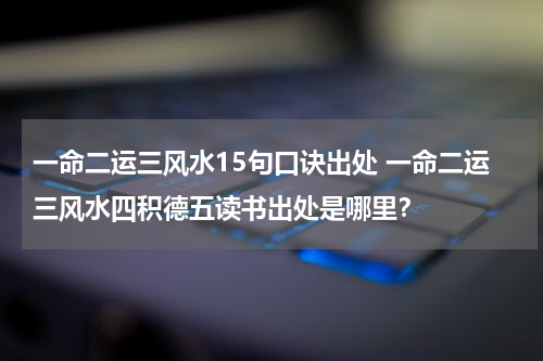 一命二运三风水15句口诀出处 一命二运三风水四积德五读书出处是哪里？