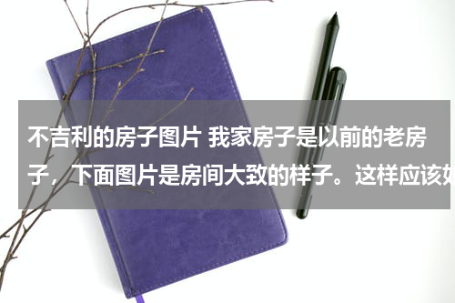 不吉利的房子图片 我家房子是以前的老房子，下面图片是房间大致的样子。这样应该如何改变房间风水。顶上有悬梁，又不能靠门
