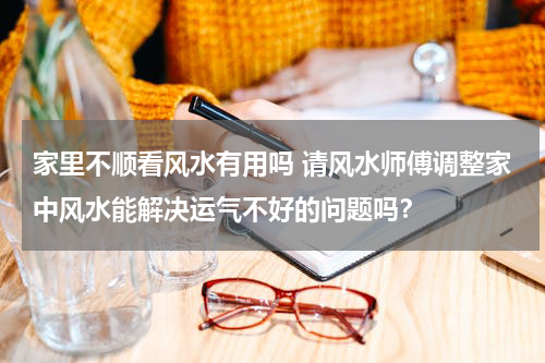 家里不顺看风水有用吗 请风水师傅调整家中风水能解决运气不好的问题吗？