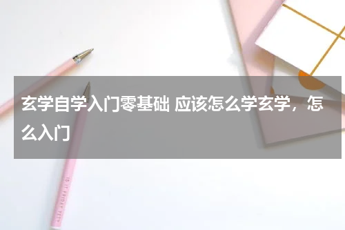 玄学自学入门零基础 应该怎么学玄学，怎么入门