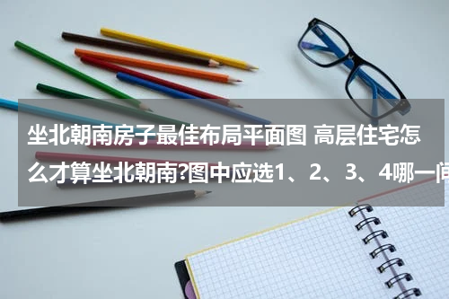 坐北朝南房子最佳布局平面图 高层住宅怎么才算坐北朝南?图中应选1、2、3、4哪一间房