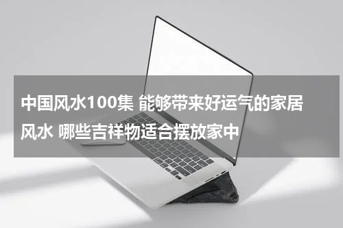 中国风水100集 能够带来好运气的家居风水 哪些吉祥物适合摆放家中