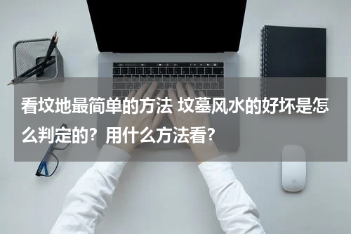 看坟地最简单的方法 坟墓风水的好坏是怎么判定的？用什么方法看？