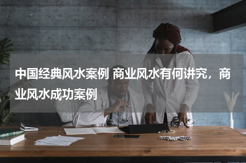 中国经典风水案例 商业风水有何讲究，商业风水成功案例