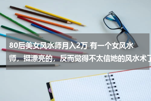 80后美女风水师月入2万 有一个女风水师，挺漂亮的，反而觉得不太信她的风水术了，嘿，怎么回事呢？