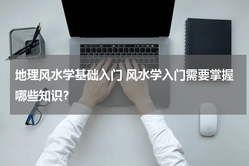 地理风水学基础入门 风水学入门需要掌握哪些知识？