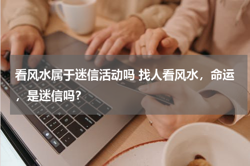 看风水属于迷信活动吗 找人看风水，命运，是迷信吗？