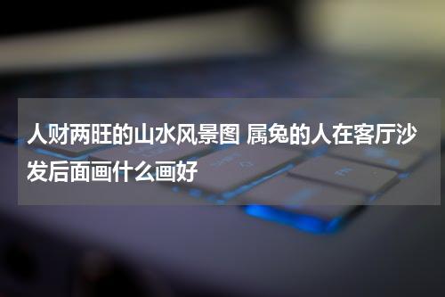 人财两旺的山水风景图 属兔的人在客厅沙发后面画什么画好