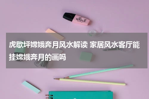 虎歇坪嫦娥奔月风水解读 家居风水客厅能挂嫦娥奔月的画吗