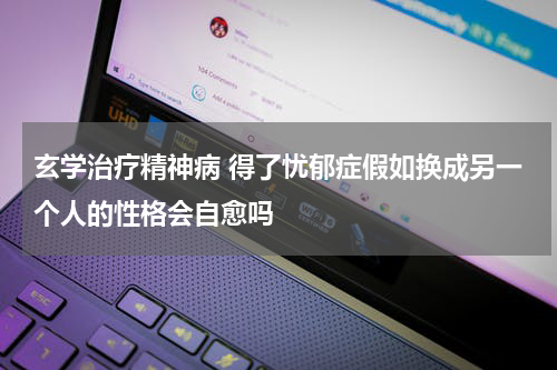 玄学治疗精神病 得了忧郁症假如换成另一个人的性格会自愈吗