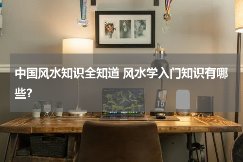 中国风水知识全知道 风水学入门知识有哪些？