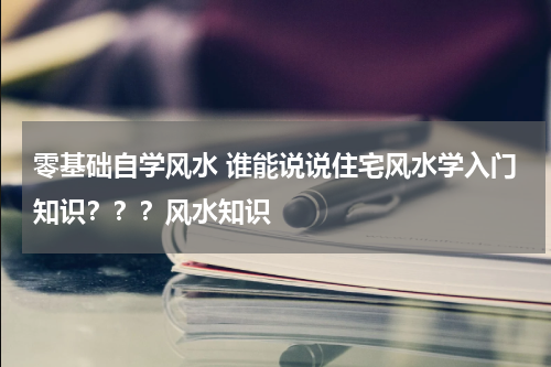 零基础自学风水 谁能说说住宅风水学入门知识？？？风水知识