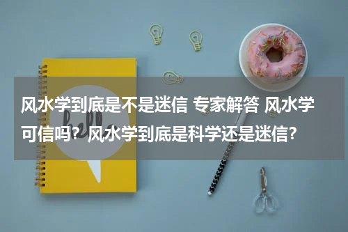 风水学到底是不是迷信 专家解答 风水学可信吗？风水学到底是科学还是迷信？
