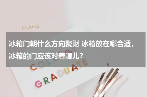 冰箱门朝什么方向聚财 冰箱放在哪合适，冰箱的门应该对着哪儿？