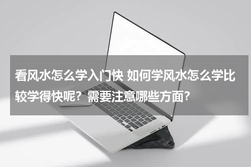 看风水怎么学入门快 如何学风水怎么学比较学得快呢？需要注意哪些方面？