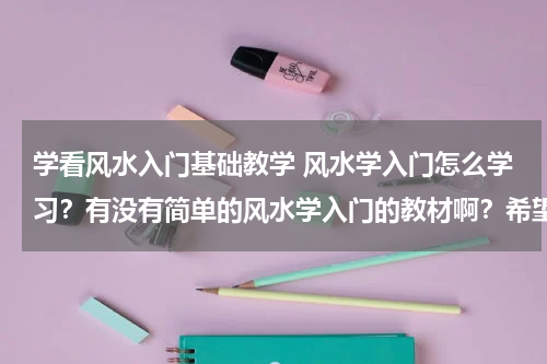 学看风水入门基础教学 风水学入门怎么学习？有没有简单的风水学入门的教材啊？希望几天就可学会。