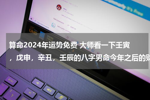 算命2024年运势免费 大师看一下壬寅，戊申，辛丑，壬辰的八字男命今年之后的财运如何？