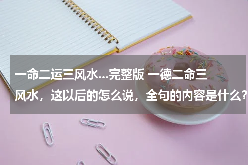 一命二运三风水...完整版 一德二命三风水，这以后的怎么说，全句的内容是什么？