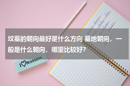 坟墓的朝向最好是什么方向 墓地朝向，一般是什么朝向，哪里比较好？